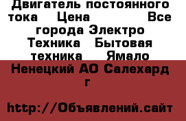 Двигатель постоянного тока. › Цена ­ 12 000 - Все города Электро-Техника » Бытовая техника   . Ямало-Ненецкий АО,Салехард г.